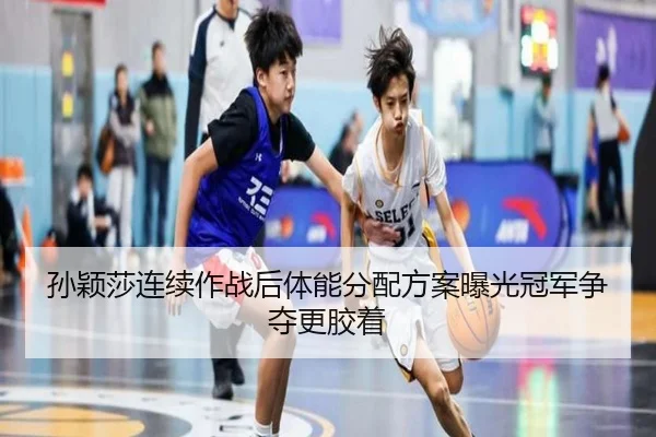 孙颖莎连续作战后体能分配方案曝光冠军争夺更胶着