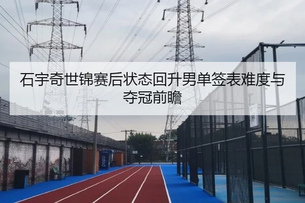 石宇奇世锦赛后状态回升男单签表难度与夺冠前瞻