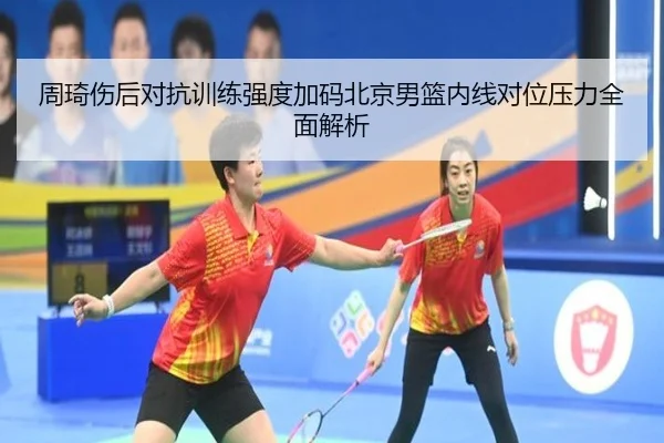 周琦伤后对抗训练强度加码北京男篮内线对位压力全面解析